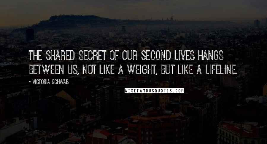 Victoria Schwab Quotes: The shared secret of our second lives hangs between us, not like a weight, but like a lifeline.