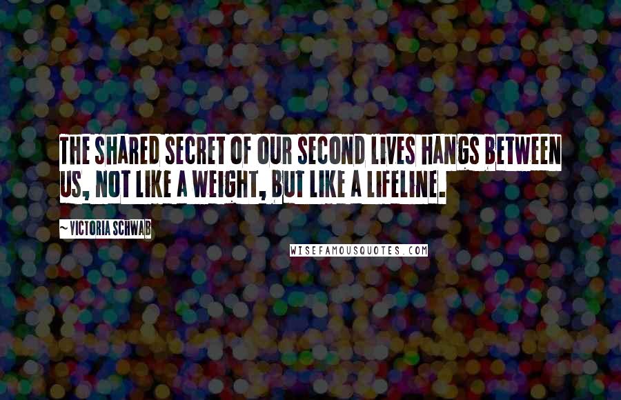 Victoria Schwab Quotes: The shared secret of our second lives hangs between us, not like a weight, but like a lifeline.