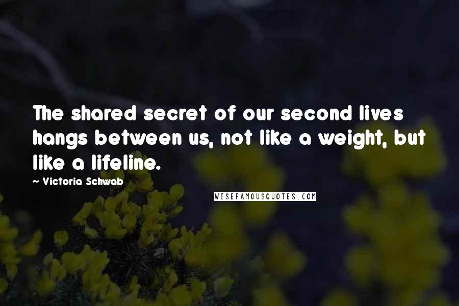 Victoria Schwab Quotes: The shared secret of our second lives hangs between us, not like a weight, but like a lifeline.