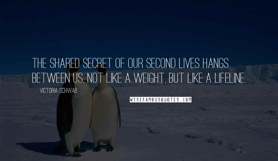 Victoria Schwab Quotes: The shared secret of our second lives hangs between us, not like a weight, but like a lifeline.