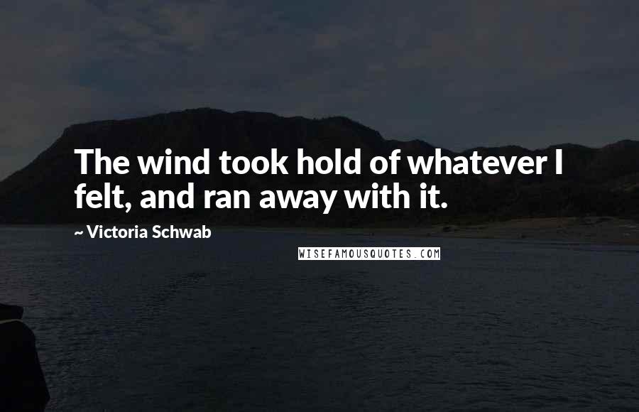 Victoria Schwab Quotes: The wind took hold of whatever I felt, and ran away with it.