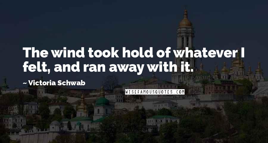 Victoria Schwab Quotes: The wind took hold of whatever I felt, and ran away with it.