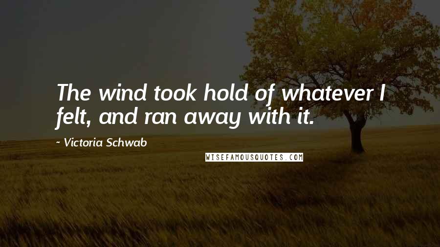 Victoria Schwab Quotes: The wind took hold of whatever I felt, and ran away with it.