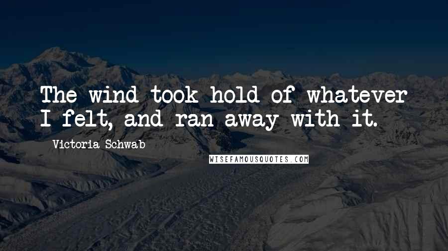 Victoria Schwab Quotes: The wind took hold of whatever I felt, and ran away with it.