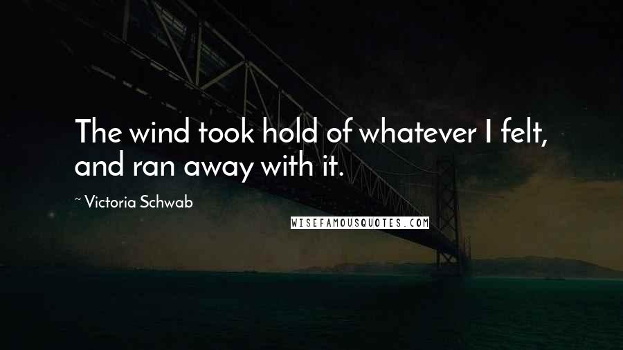 Victoria Schwab Quotes: The wind took hold of whatever I felt, and ran away with it.