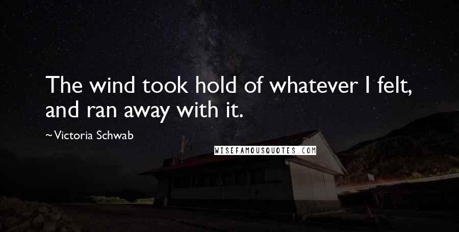 Victoria Schwab Quotes: The wind took hold of whatever I felt, and ran away with it.