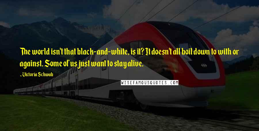 Victoria Schwab Quotes: The world isn't that black-and-white, is it? It doesn't all boil down to with or against. Some of us just want to stay alive.