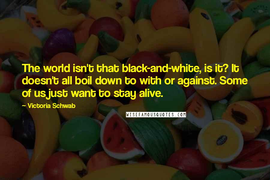 Victoria Schwab Quotes: The world isn't that black-and-white, is it? It doesn't all boil down to with or against. Some of us just want to stay alive.