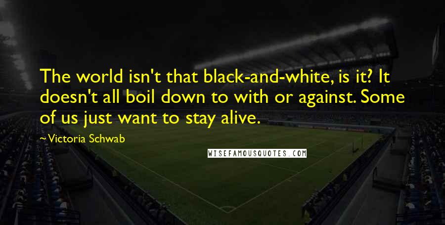 Victoria Schwab Quotes: The world isn't that black-and-white, is it? It doesn't all boil down to with or against. Some of us just want to stay alive.