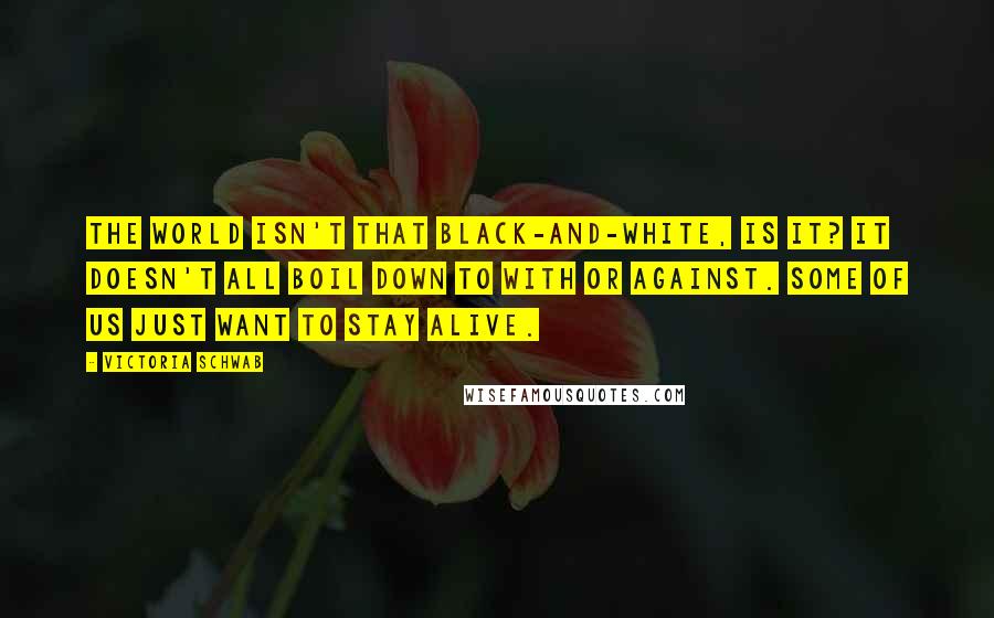 Victoria Schwab Quotes: The world isn't that black-and-white, is it? It doesn't all boil down to with or against. Some of us just want to stay alive.