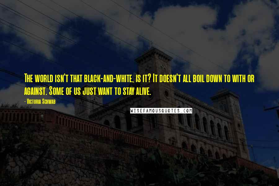 Victoria Schwab Quotes: The world isn't that black-and-white, is it? It doesn't all boil down to with or against. Some of us just want to stay alive.