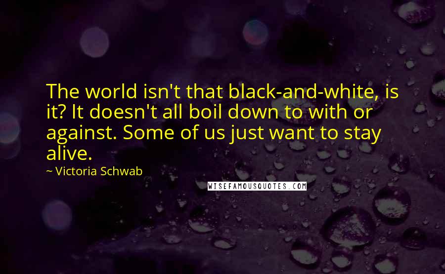 Victoria Schwab Quotes: The world isn't that black-and-white, is it? It doesn't all boil down to with or against. Some of us just want to stay alive.