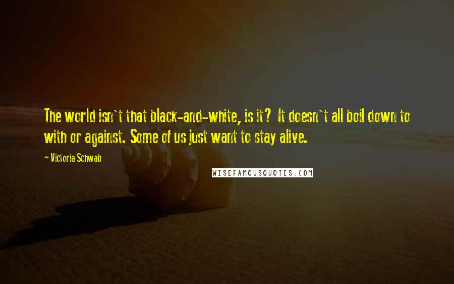 Victoria Schwab Quotes: The world isn't that black-and-white, is it? It doesn't all boil down to with or against. Some of us just want to stay alive.