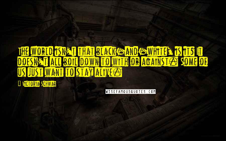 Victoria Schwab Quotes: The world isn't that black-and-white, is it? It doesn't all boil down to with or against. Some of us just want to stay alive.