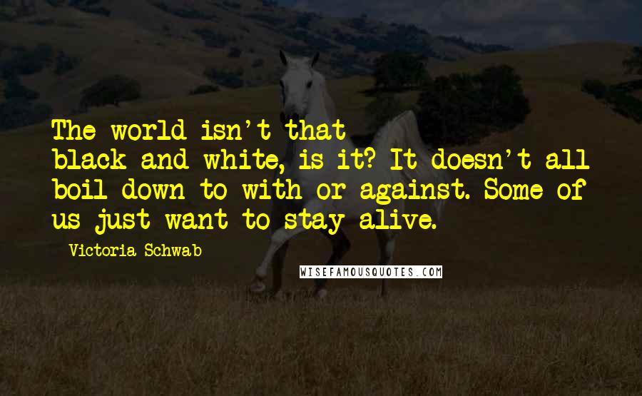 Victoria Schwab Quotes: The world isn't that black-and-white, is it? It doesn't all boil down to with or against. Some of us just want to stay alive.