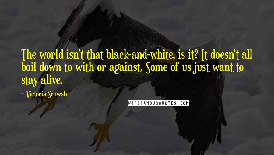 Victoria Schwab Quotes: The world isn't that black-and-white, is it? It doesn't all boil down to with or against. Some of us just want to stay alive.