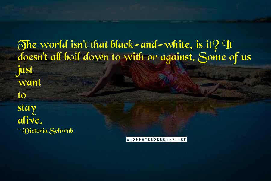 Victoria Schwab Quotes: The world isn't that black-and-white, is it? It doesn't all boil down to with or against. Some of us just want to stay alive.
