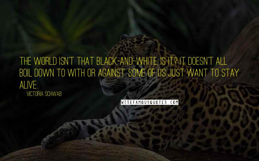 Victoria Schwab Quotes: The world isn't that black-and-white, is it? It doesn't all boil down to with or against. Some of us just want to stay alive.