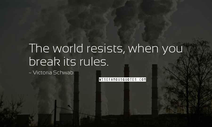Victoria Schwab Quotes: The world resists, when you break its rules.