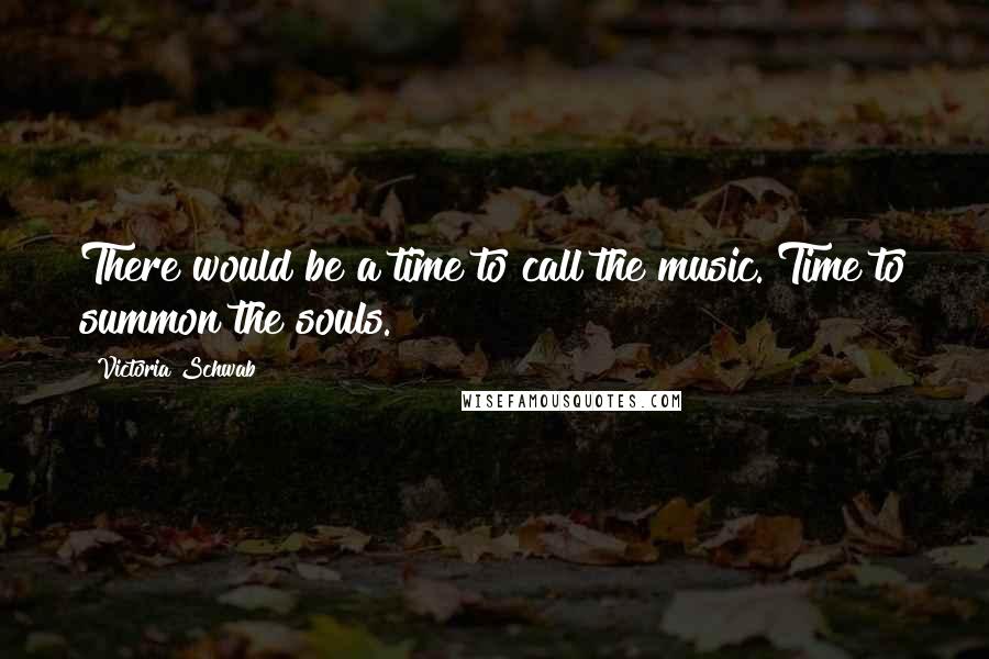 Victoria Schwab Quotes: There would be a time to call the music. Time to summon the souls.