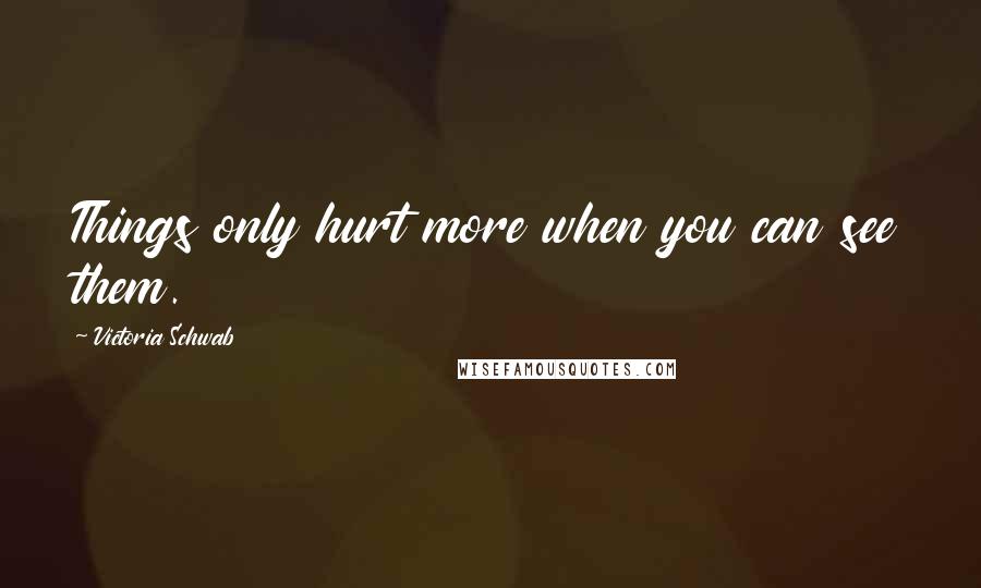 Victoria Schwab Quotes: Things only hurt more when you can see them.