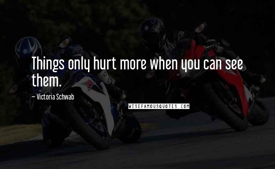 Victoria Schwab Quotes: Things only hurt more when you can see them.