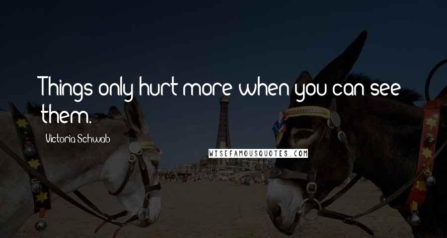 Victoria Schwab Quotes: Things only hurt more when you can see them.