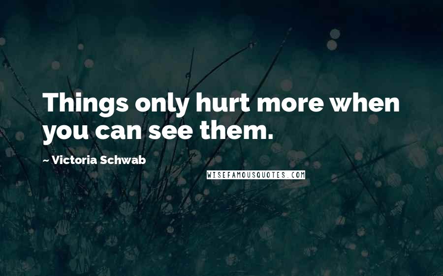 Victoria Schwab Quotes: Things only hurt more when you can see them.