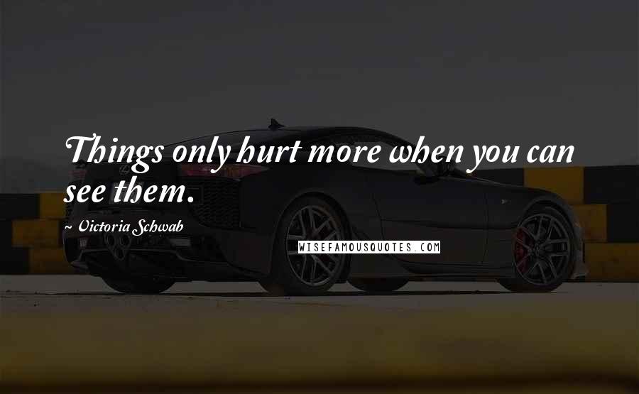 Victoria Schwab Quotes: Things only hurt more when you can see them.