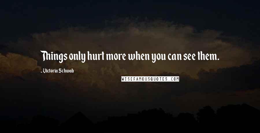 Victoria Schwab Quotes: Things only hurt more when you can see them.