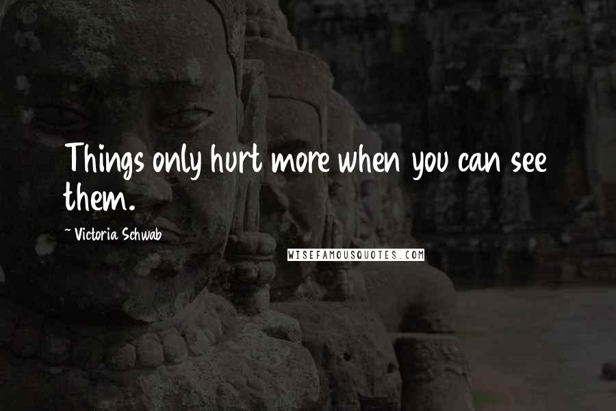 Victoria Schwab Quotes: Things only hurt more when you can see them.