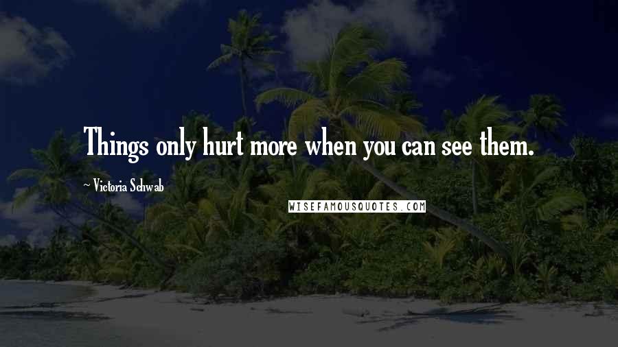 Victoria Schwab Quotes: Things only hurt more when you can see them.