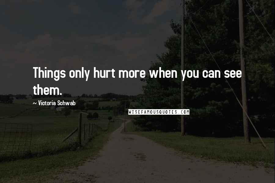 Victoria Schwab Quotes: Things only hurt more when you can see them.