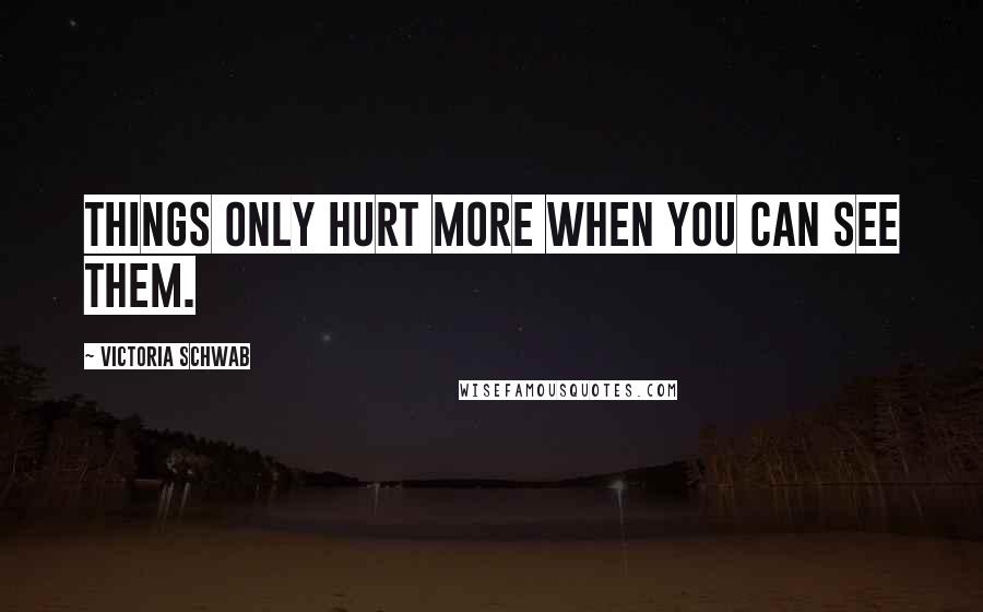 Victoria Schwab Quotes: Things only hurt more when you can see them.