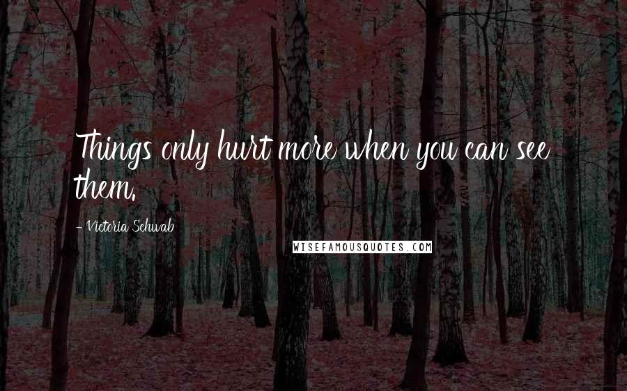 Victoria Schwab Quotes: Things only hurt more when you can see them.