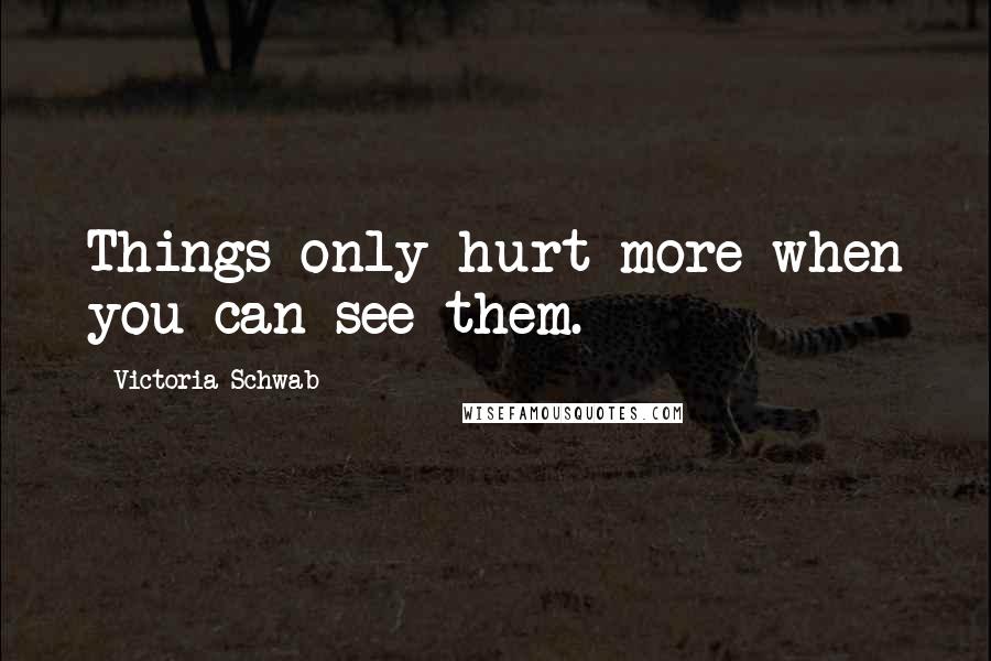 Victoria Schwab Quotes: Things only hurt more when you can see them.