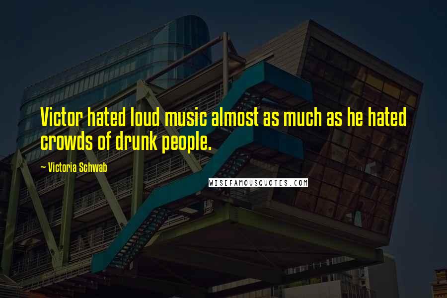 Victoria Schwab Quotes: Victor hated loud music almost as much as he hated crowds of drunk people.