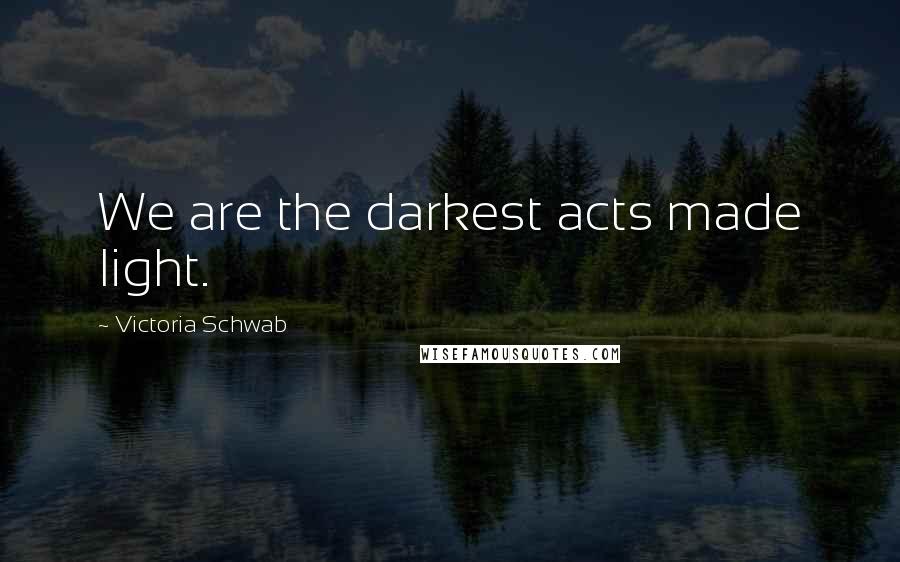Victoria Schwab Quotes: We are the darkest acts made light.