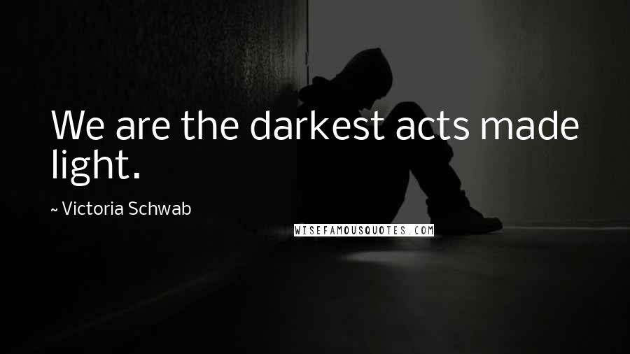 Victoria Schwab Quotes: We are the darkest acts made light.