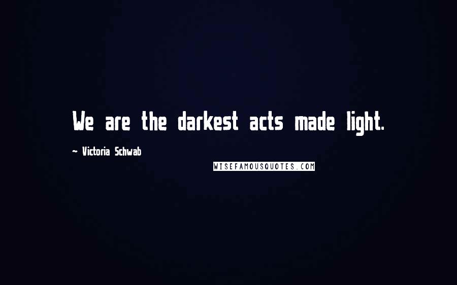 Victoria Schwab Quotes: We are the darkest acts made light.