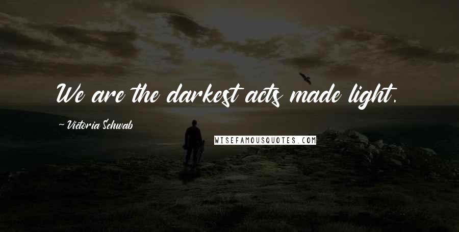 Victoria Schwab Quotes: We are the darkest acts made light.