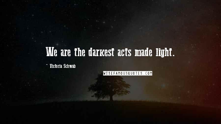 Victoria Schwab Quotes: We are the darkest acts made light.