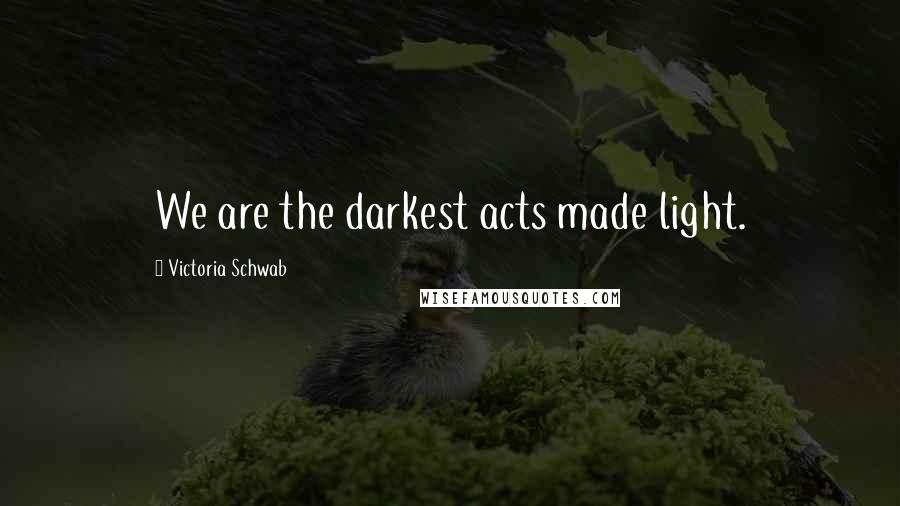 Victoria Schwab Quotes: We are the darkest acts made light.