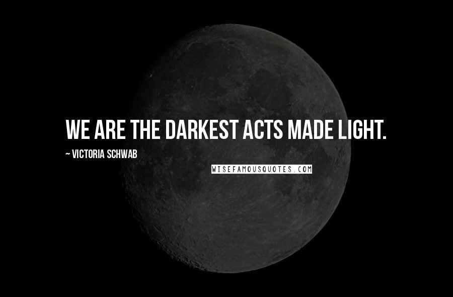 Victoria Schwab Quotes: We are the darkest acts made light.