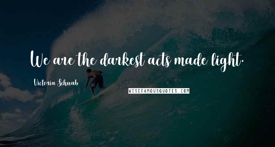 Victoria Schwab Quotes: We are the darkest acts made light.