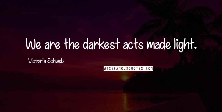 Victoria Schwab Quotes: We are the darkest acts made light.