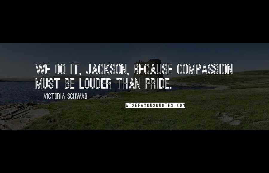 Victoria Schwab Quotes: We do it, Jackson, because compassion must be louder than pride.