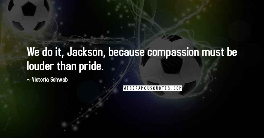 Victoria Schwab Quotes: We do it, Jackson, because compassion must be louder than pride.