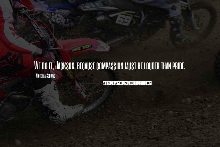 Victoria Schwab Quotes: We do it, Jackson, because compassion must be louder than pride.