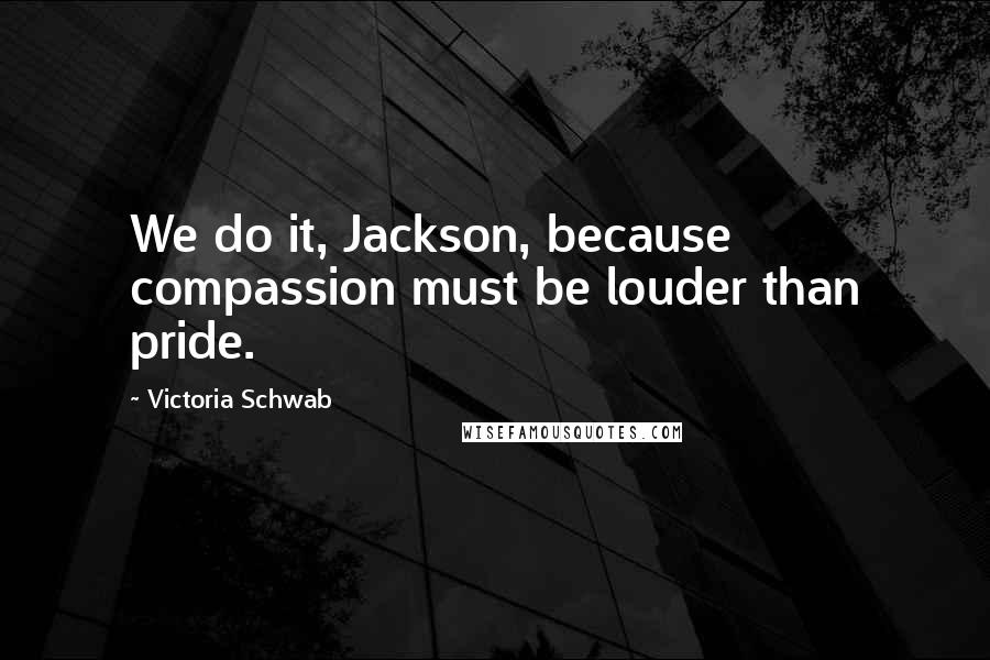 Victoria Schwab Quotes: We do it, Jackson, because compassion must be louder than pride.